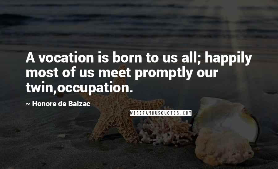 Honore De Balzac Quotes: A vocation is born to us all; happily most of us meet promptly our twin,occupation.