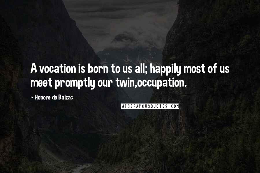 Honore De Balzac Quotes: A vocation is born to us all; happily most of us meet promptly our twin,occupation.