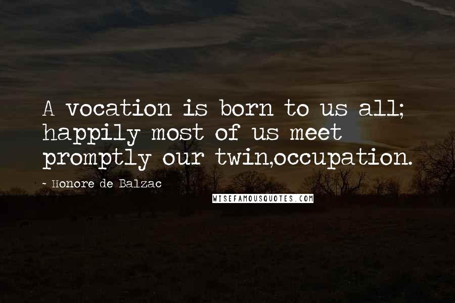 Honore De Balzac Quotes: A vocation is born to us all; happily most of us meet promptly our twin,occupation.