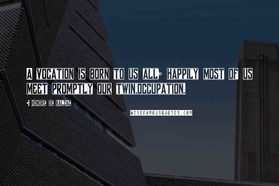Honore De Balzac Quotes: A vocation is born to us all; happily most of us meet promptly our twin,occupation.