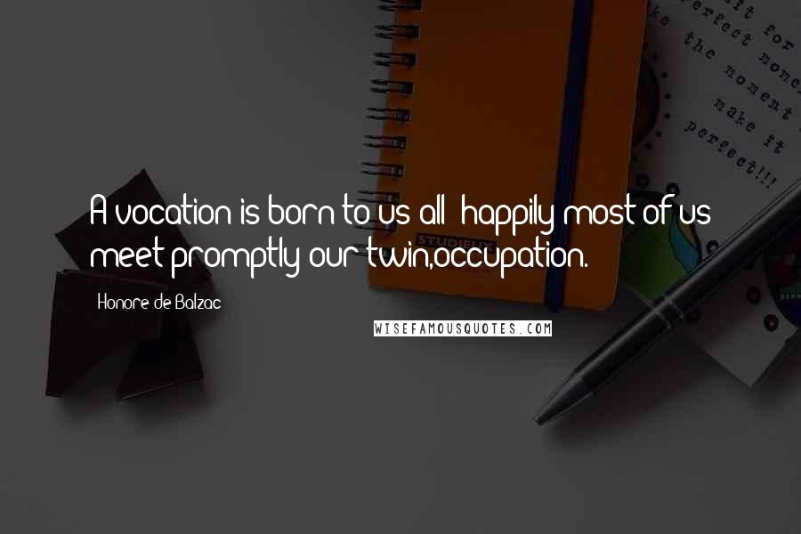 Honore De Balzac Quotes: A vocation is born to us all; happily most of us meet promptly our twin,occupation.