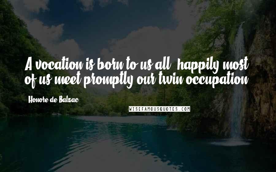Honore De Balzac Quotes: A vocation is born to us all; happily most of us meet promptly our twin,occupation.