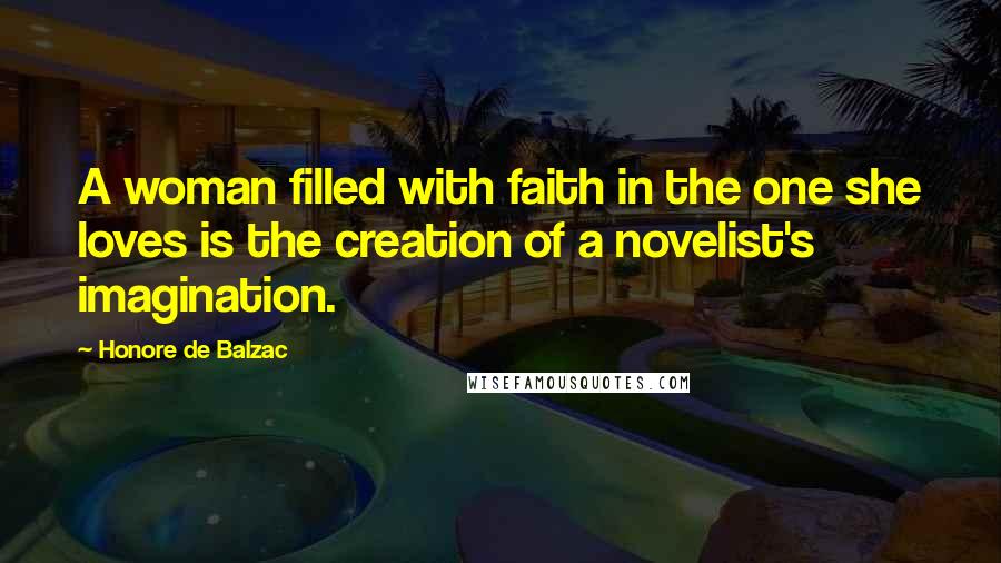 Honore De Balzac Quotes: A woman filled with faith in the one she loves is the creation of a novelist's imagination.