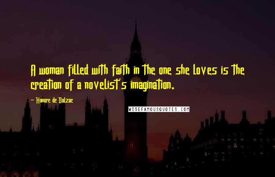 Honore De Balzac Quotes: A woman filled with faith in the one she loves is the creation of a novelist's imagination.