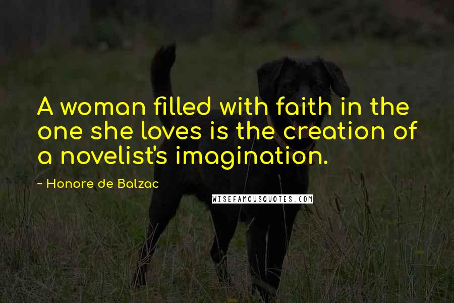 Honore De Balzac Quotes: A woman filled with faith in the one she loves is the creation of a novelist's imagination.