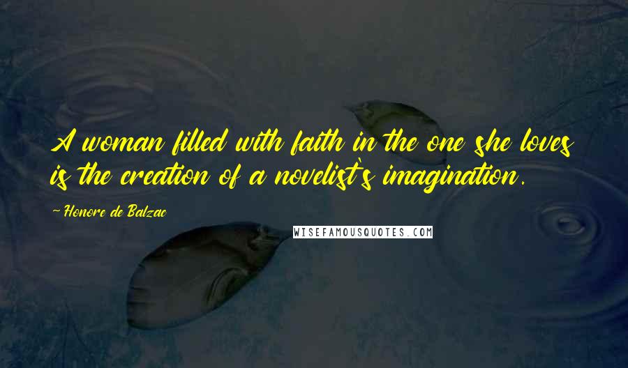 Honore De Balzac Quotes: A woman filled with faith in the one she loves is the creation of a novelist's imagination.