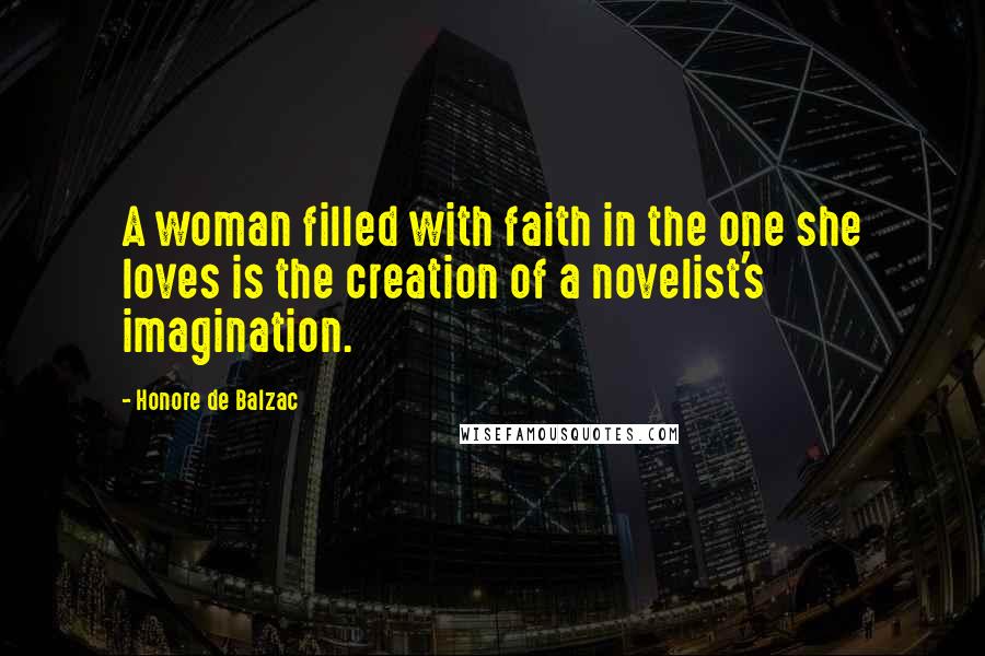 Honore De Balzac Quotes: A woman filled with faith in the one she loves is the creation of a novelist's imagination.