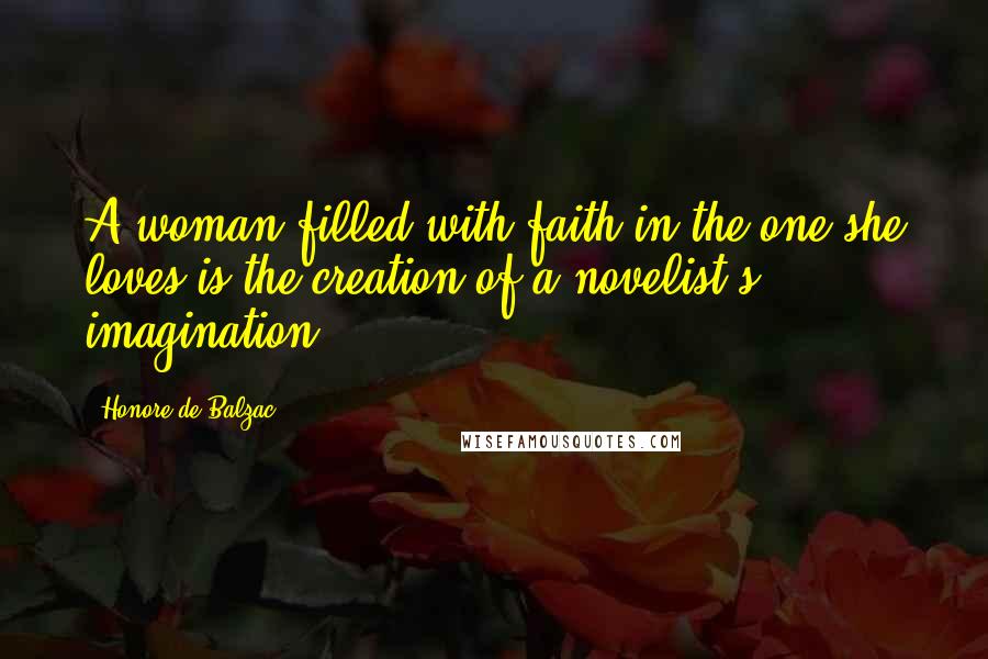 Honore De Balzac Quotes: A woman filled with faith in the one she loves is the creation of a novelist's imagination.