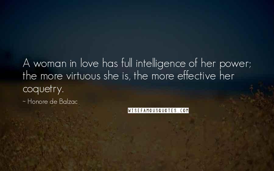 Honore De Balzac Quotes: A woman in love has full intelligence of her power; the more virtuous she is, the more effective her coquetry.