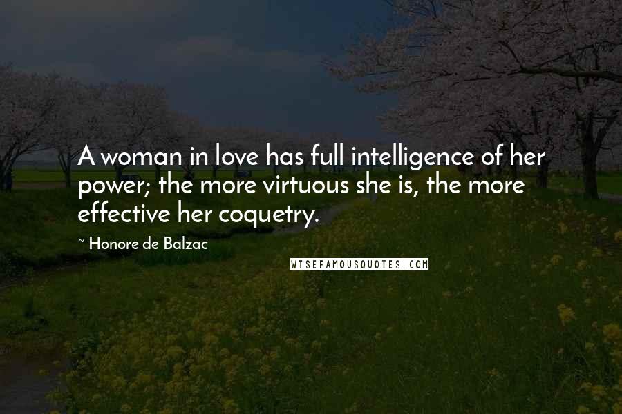 Honore De Balzac Quotes: A woman in love has full intelligence of her power; the more virtuous she is, the more effective her coquetry.