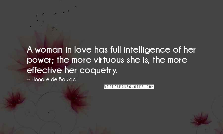 Honore De Balzac Quotes: A woman in love has full intelligence of her power; the more virtuous she is, the more effective her coquetry.