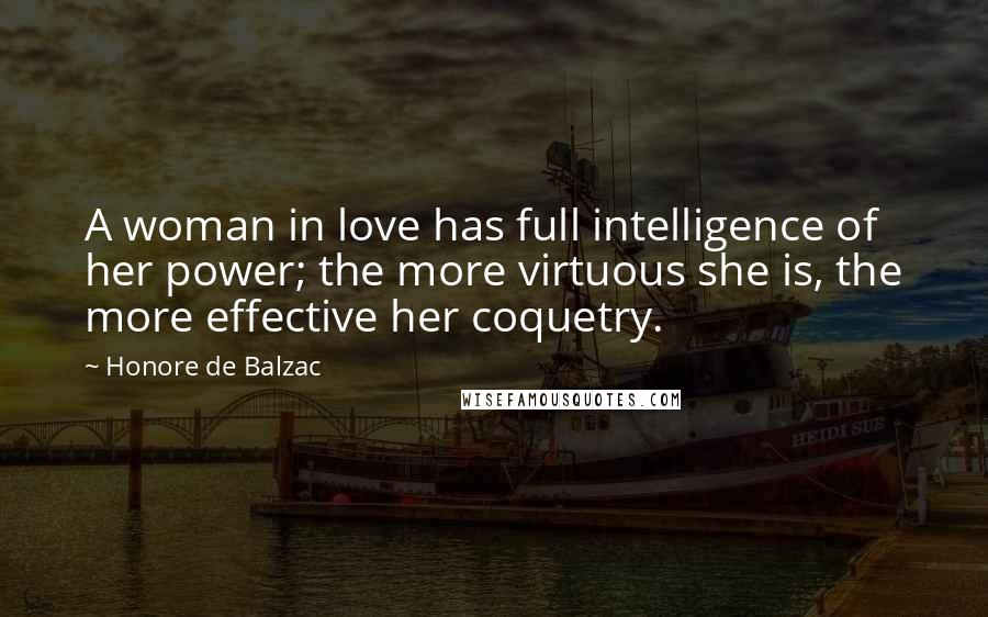 Honore De Balzac Quotes: A woman in love has full intelligence of her power; the more virtuous she is, the more effective her coquetry.