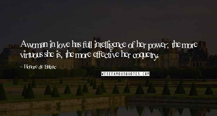 Honore De Balzac Quotes: A woman in love has full intelligence of her power; the more virtuous she is, the more effective her coquetry.