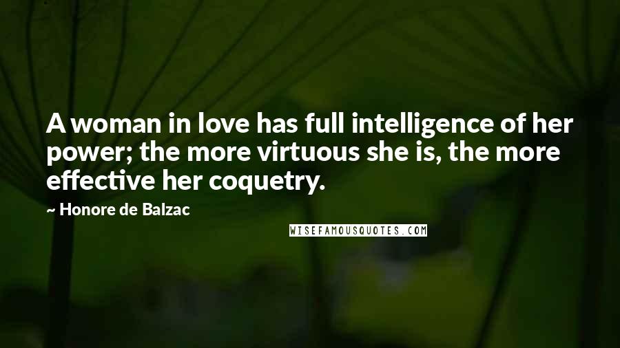 Honore De Balzac Quotes: A woman in love has full intelligence of her power; the more virtuous she is, the more effective her coquetry.