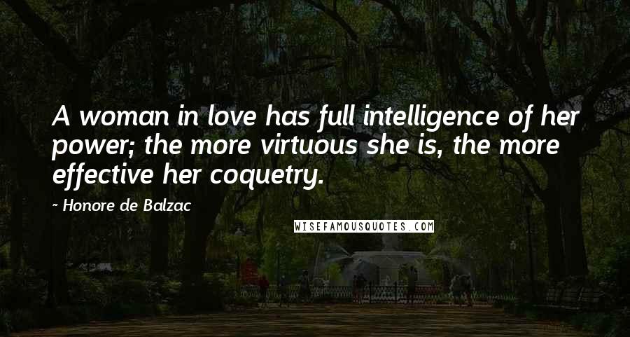 Honore De Balzac Quotes: A woman in love has full intelligence of her power; the more virtuous she is, the more effective her coquetry.