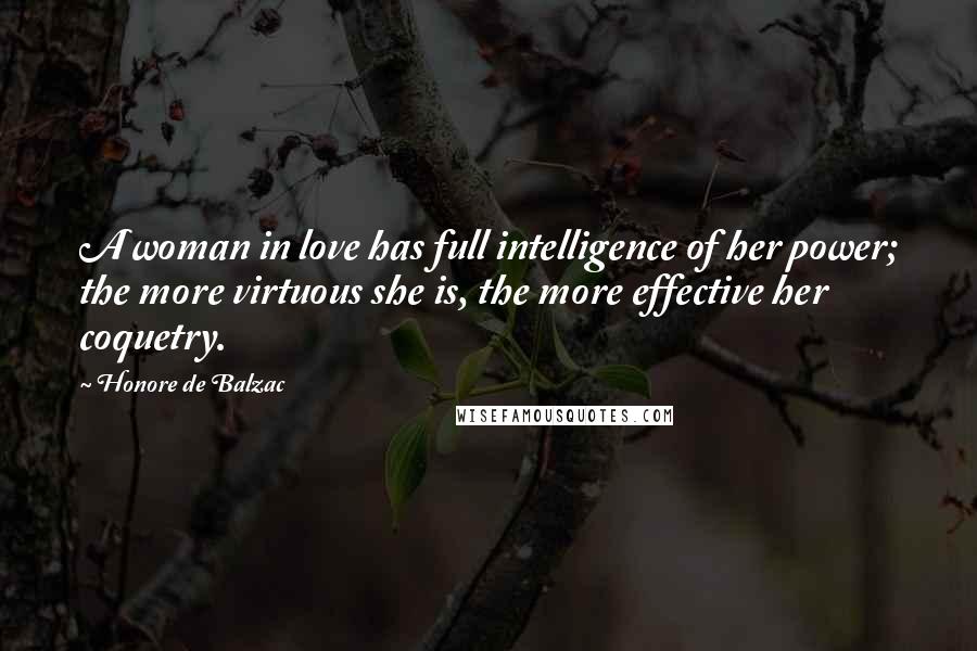 Honore De Balzac Quotes: A woman in love has full intelligence of her power; the more virtuous she is, the more effective her coquetry.