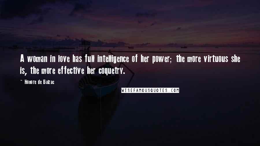 Honore De Balzac Quotes: A woman in love has full intelligence of her power; the more virtuous she is, the more effective her coquetry.