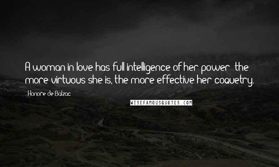 Honore De Balzac Quotes: A woman in love has full intelligence of her power; the more virtuous she is, the more effective her coquetry.