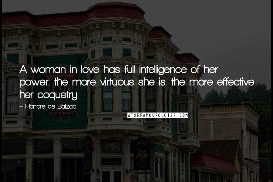 Honore De Balzac Quotes: A woman in love has full intelligence of her power; the more virtuous she is, the more effective her coquetry.