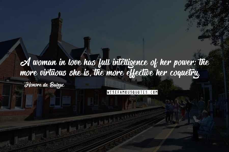 Honore De Balzac Quotes: A woman in love has full intelligence of her power; the more virtuous she is, the more effective her coquetry.