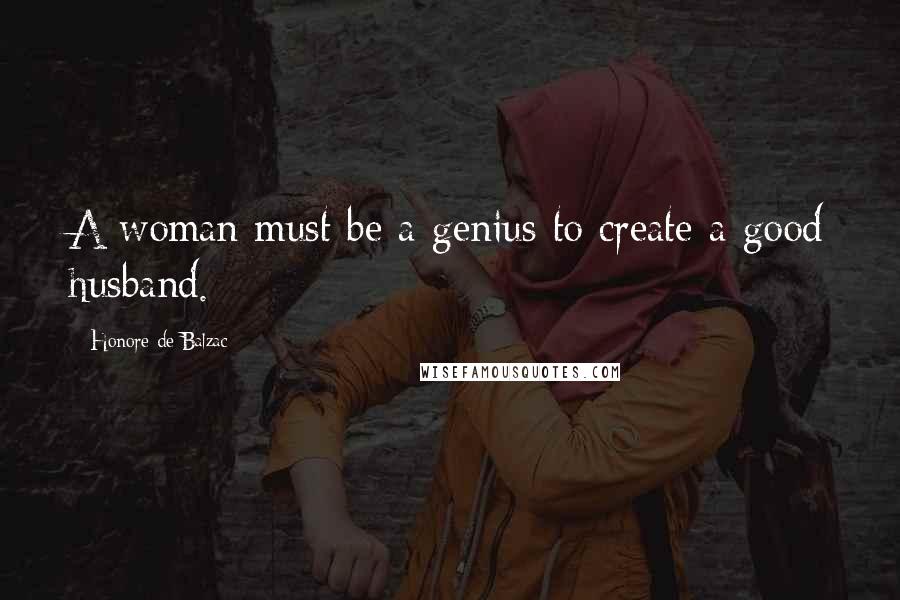 Honore De Balzac Quotes: A woman must be a genius to create a good husband.