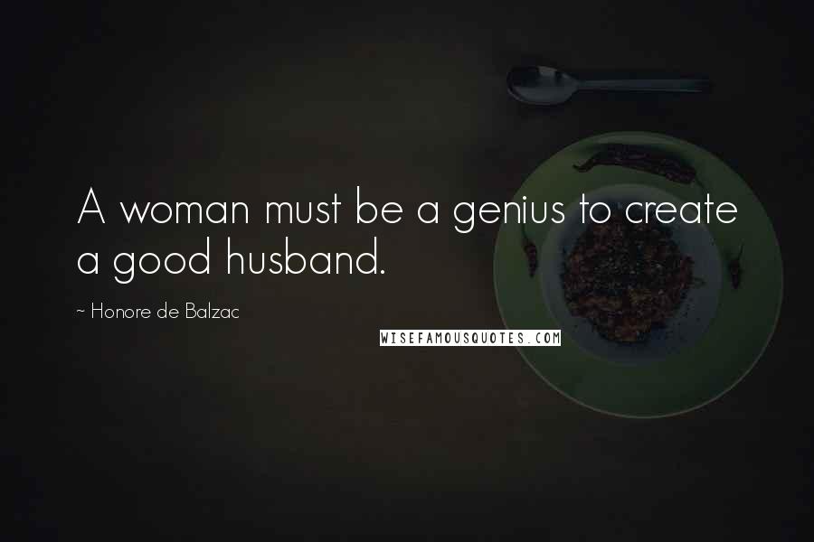 Honore De Balzac Quotes: A woman must be a genius to create a good husband.