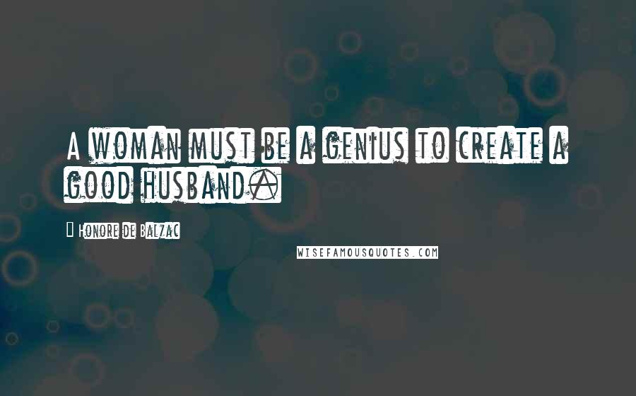 Honore De Balzac Quotes: A woman must be a genius to create a good husband.