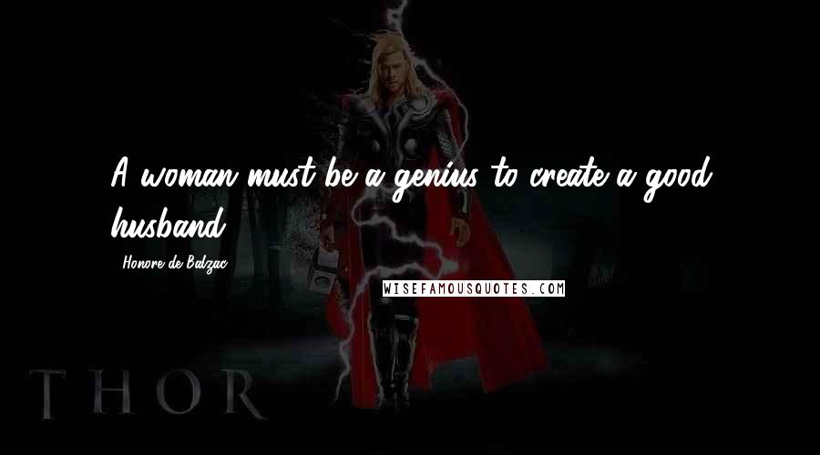 Honore De Balzac Quotes: A woman must be a genius to create a good husband.