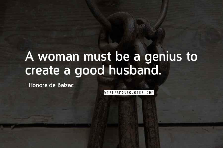 Honore De Balzac Quotes: A woman must be a genius to create a good husband.