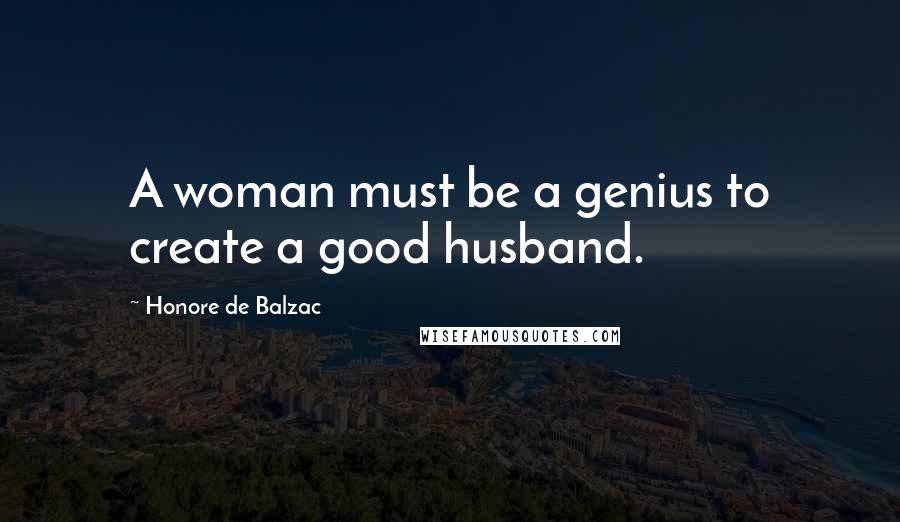 Honore De Balzac Quotes: A woman must be a genius to create a good husband.