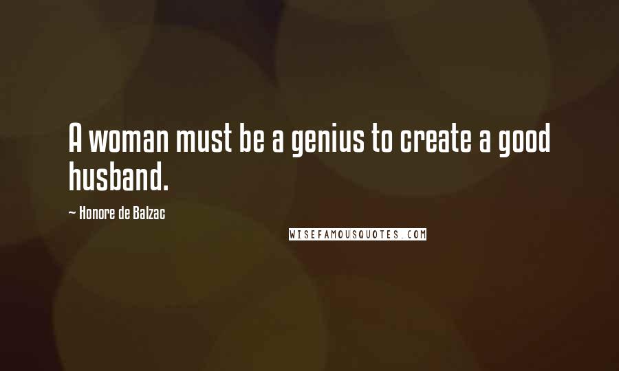 Honore De Balzac Quotes: A woman must be a genius to create a good husband.