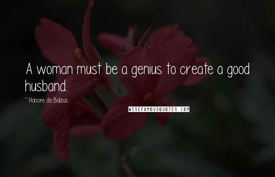 Honore De Balzac Quotes: A woman must be a genius to create a good husband.