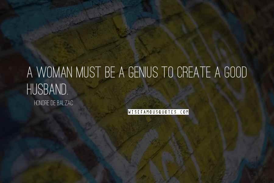 Honore De Balzac Quotes: A woman must be a genius to create a good husband.