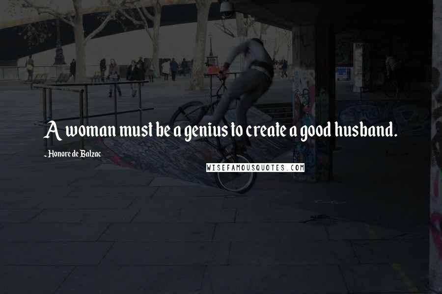 Honore De Balzac Quotes: A woman must be a genius to create a good husband.