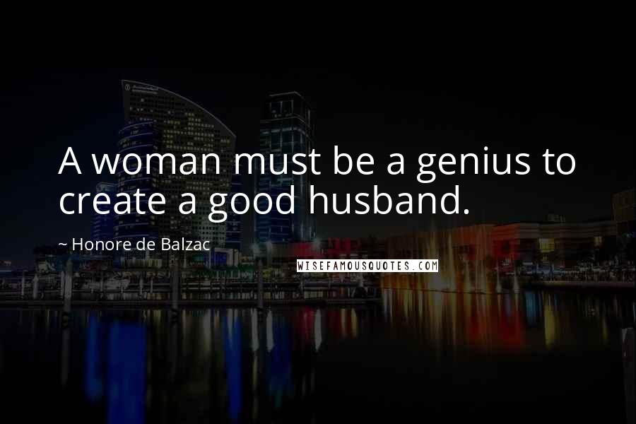 Honore De Balzac Quotes: A woman must be a genius to create a good husband.