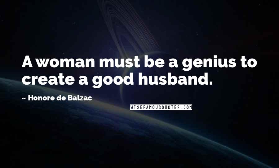 Honore De Balzac Quotes: A woman must be a genius to create a good husband.