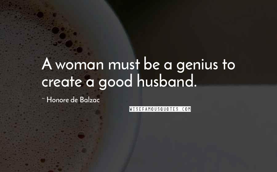 Honore De Balzac Quotes: A woman must be a genius to create a good husband.