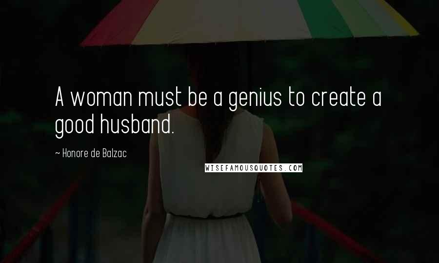 Honore De Balzac Quotes: A woman must be a genius to create a good husband.