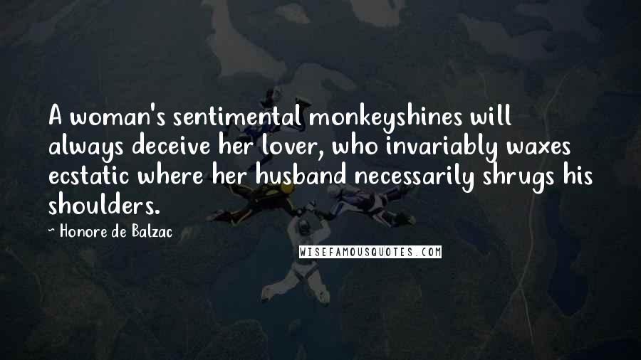 Honore De Balzac Quotes: A woman's sentimental monkeyshines will always deceive her lover, who invariably waxes ecstatic where her husband necessarily shrugs his shoulders.
