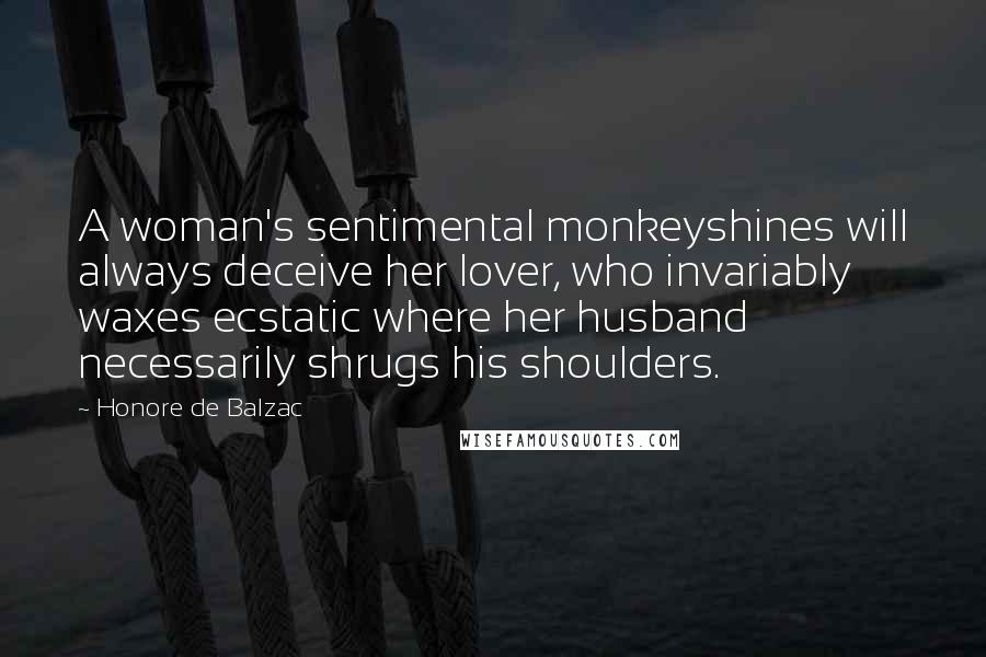 Honore De Balzac Quotes: A woman's sentimental monkeyshines will always deceive her lover, who invariably waxes ecstatic where her husband necessarily shrugs his shoulders.