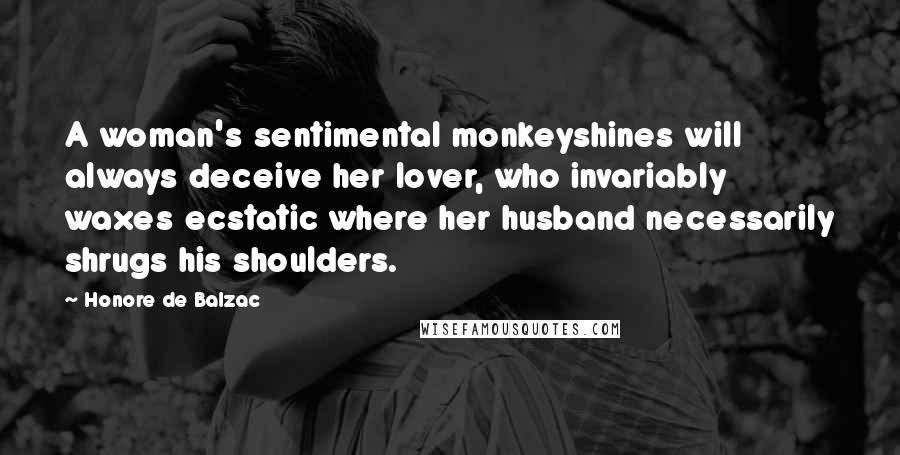 Honore De Balzac Quotes: A woman's sentimental monkeyshines will always deceive her lover, who invariably waxes ecstatic where her husband necessarily shrugs his shoulders.