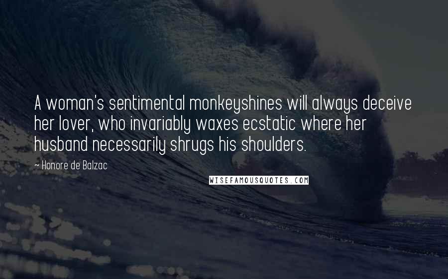 Honore De Balzac Quotes: A woman's sentimental monkeyshines will always deceive her lover, who invariably waxes ecstatic where her husband necessarily shrugs his shoulders.