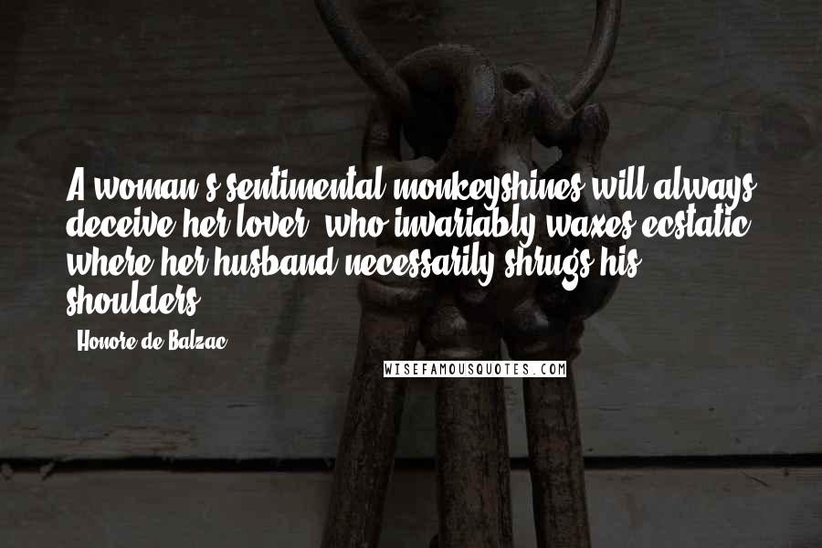 Honore De Balzac Quotes: A woman's sentimental monkeyshines will always deceive her lover, who invariably waxes ecstatic where her husband necessarily shrugs his shoulders.