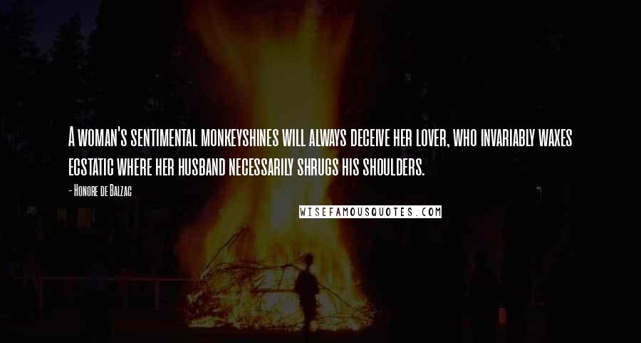 Honore De Balzac Quotes: A woman's sentimental monkeyshines will always deceive her lover, who invariably waxes ecstatic where her husband necessarily shrugs his shoulders.