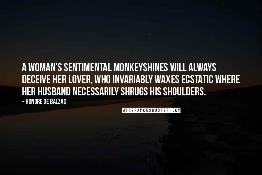 Honore De Balzac Quotes: A woman's sentimental monkeyshines will always deceive her lover, who invariably waxes ecstatic where her husband necessarily shrugs his shoulders.