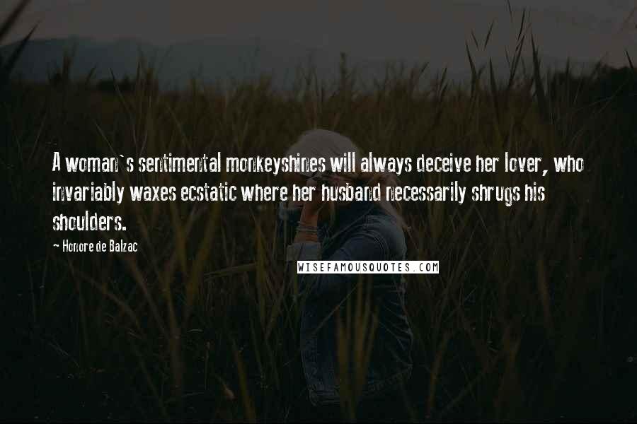 Honore De Balzac Quotes: A woman's sentimental monkeyshines will always deceive her lover, who invariably waxes ecstatic where her husband necessarily shrugs his shoulders.