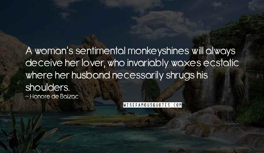 Honore De Balzac Quotes: A woman's sentimental monkeyshines will always deceive her lover, who invariably waxes ecstatic where her husband necessarily shrugs his shoulders.