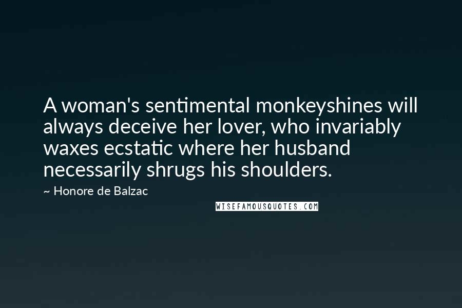Honore De Balzac Quotes: A woman's sentimental monkeyshines will always deceive her lover, who invariably waxes ecstatic where her husband necessarily shrugs his shoulders.