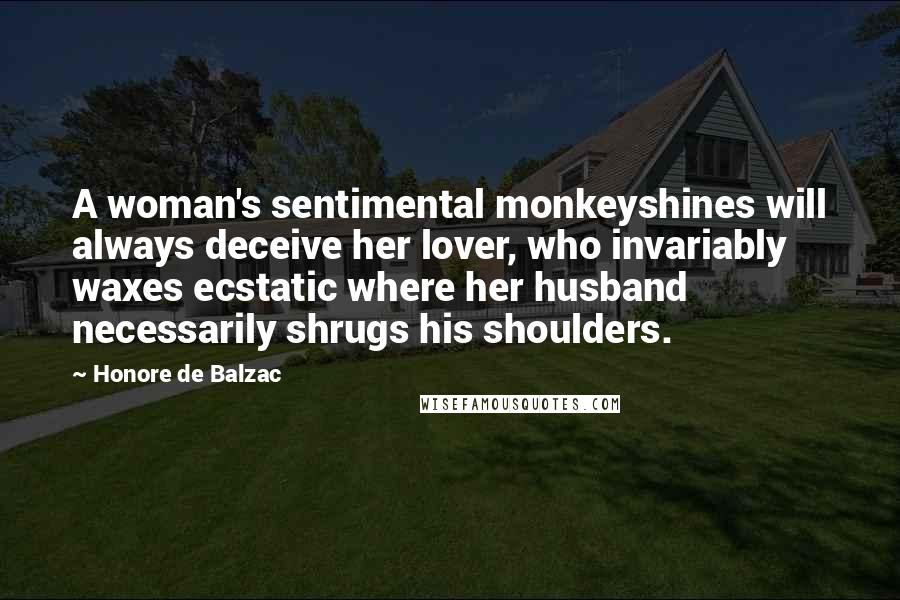 Honore De Balzac Quotes: A woman's sentimental monkeyshines will always deceive her lover, who invariably waxes ecstatic where her husband necessarily shrugs his shoulders.