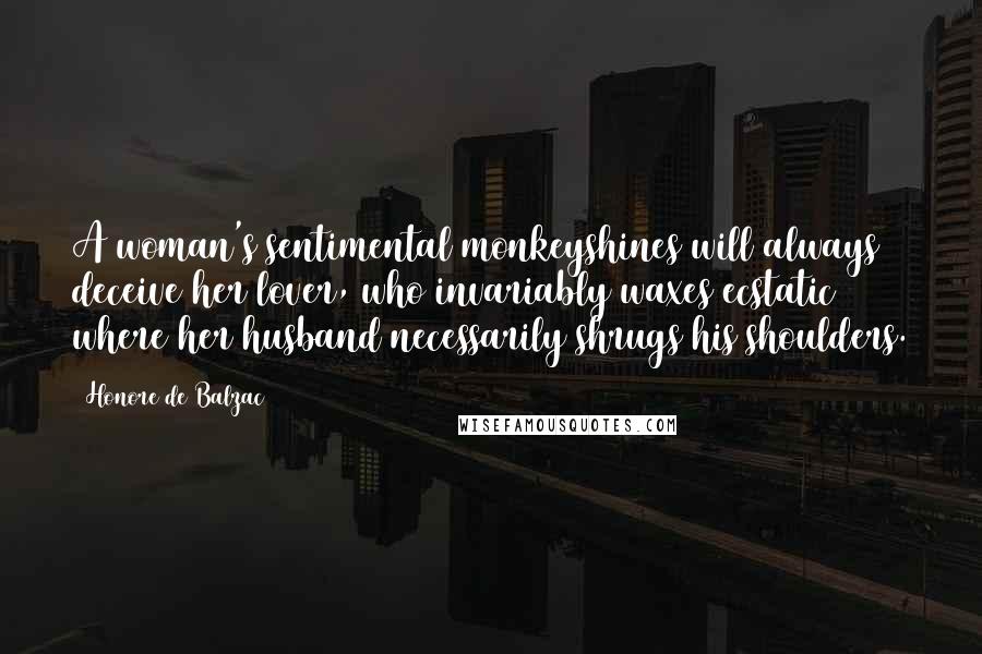 Honore De Balzac Quotes: A woman's sentimental monkeyshines will always deceive her lover, who invariably waxes ecstatic where her husband necessarily shrugs his shoulders.